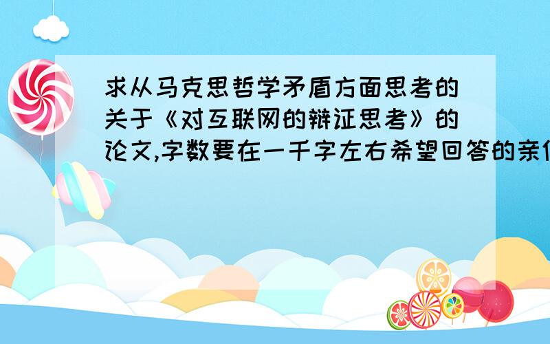 求从马克思哲学矛盾方面思考的关于《对互联网的辩证思考》的论文,字数要在一千字左右希望回答的亲们要看到重点是要从“马克思哲学矛盾辩证法”思考