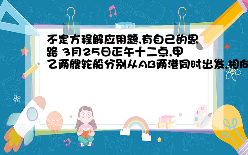 不定方程解应用题,有自己的思路 3月25日正午十二点,甲乙两艘轮船分别从AB两港同时出发,相向而行,航行中的每天正午十二点放出一只信鸽,以相同的速度飞向B港报信,已知甲船3月31日放出的信