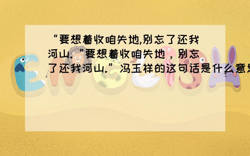 “要想着收咱失地,别忘了还我河山.“要想着收咱失地，别忘了还我河山.”冯玉祥的这句话是什么意思