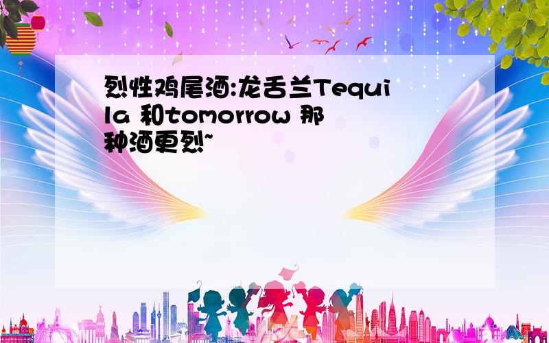 烈性鸡尾酒:龙舌兰Tequila 和tomorrow 那种酒更烈~