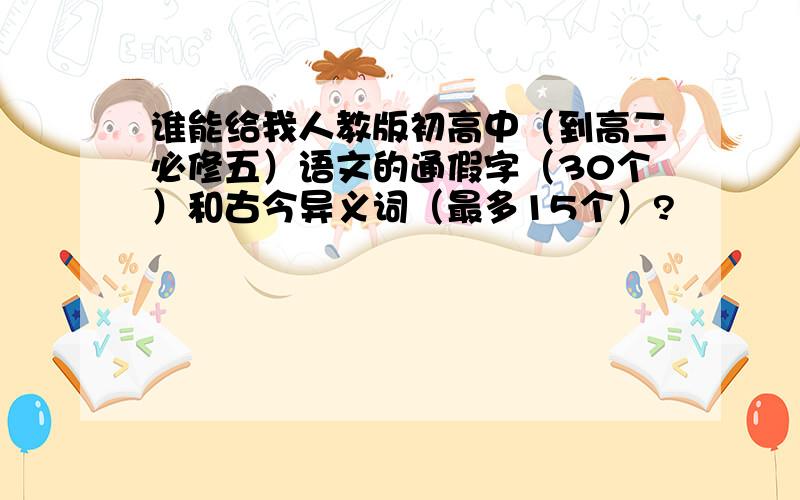 谁能给我人教版初高中（到高二必修五）语文的通假字（30个）和古今异义词（最多15个）?