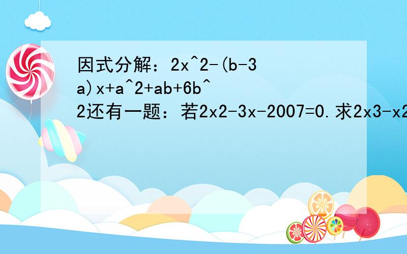 因式分解：2x^2-(b-3a)x+a^2+ab+6b^2还有一题：若2x2-3x-2007=0.求2x3-x2-2010x-2008的值急…………