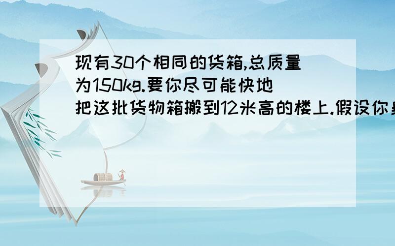 现有30个相同的货箱,总质量为150kg.要你尽可能快地把这批货物箱搬到12米高的楼上.假设你身体可以提供的功率如图那样取决于你搬的箱子数的多少.不考虑搬起箱子、放下箱子和下楼的时间,