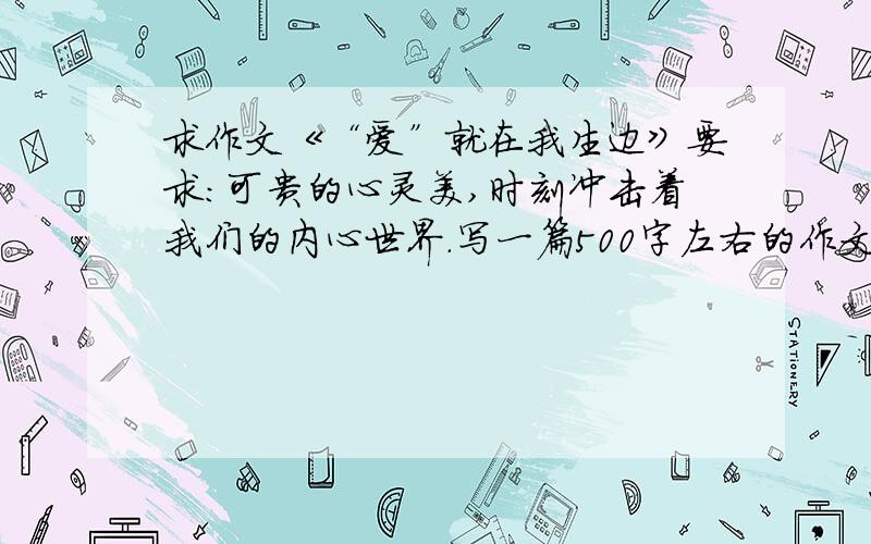 求作文《“爱”就在我生边》要求：可贵的心灵美,时刻冲击着我们的内心世界.写一篇500字左右的作文.