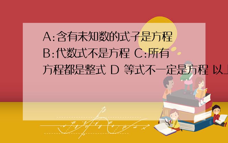 A:含有未知数的式子是方程 B:代数式不是方程 C:所有方程都是整式 D 等式不一定是方程 以上那个错误1L错误，此题有且只有一个答案