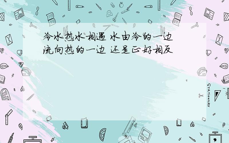 冷水热水相遇 水由冷的一边 流向热的一边 还是正好相反