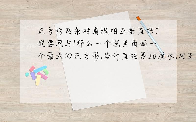 正方形两条对角线相互垂直吗?我要图片!那么一个圆里面画一个最大的正方形,告诉直径是20厘米,用正方形两条对角线相互垂直这种方法来回答