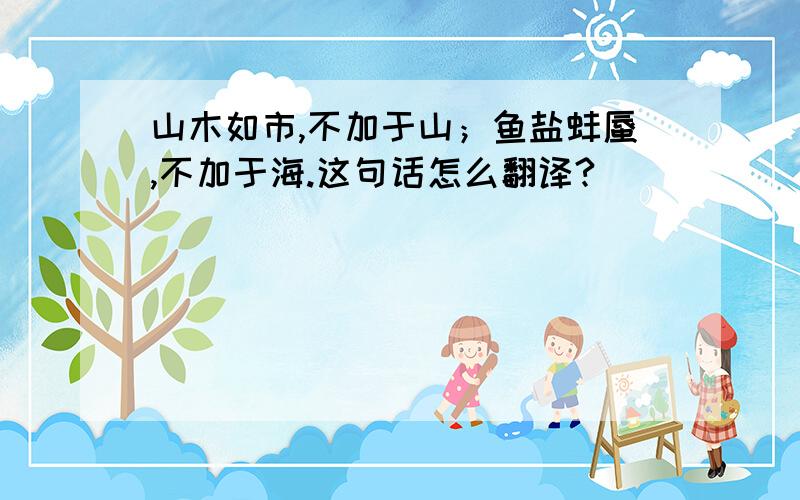 山木如市,不加于山；鱼盐蚌蜃,不加于海.这句话怎么翻译?