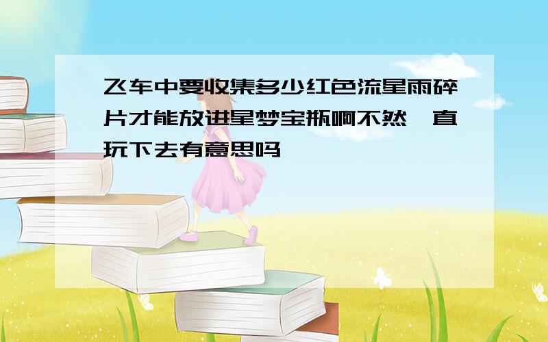 飞车中要收集多少红色流星雨碎片才能放进星梦宝瓶啊不然一直玩下去有意思吗