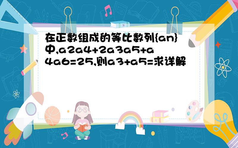 在正数组成的等比数列{an}中,a2a4+2a3a5+a4a6=25,则a3+a5=求详解