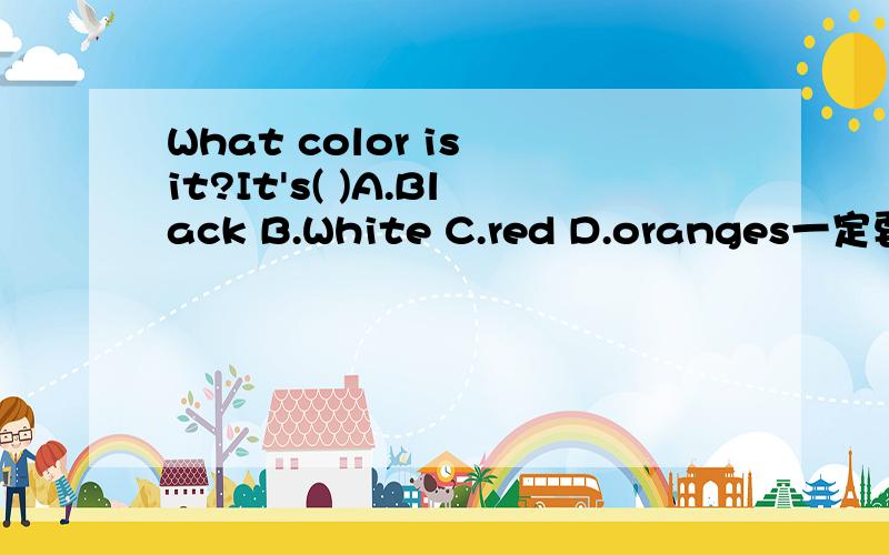 What color is it?It's( )A.Black B.White C.red D.oranges一定要写清楚原因 说到做到!