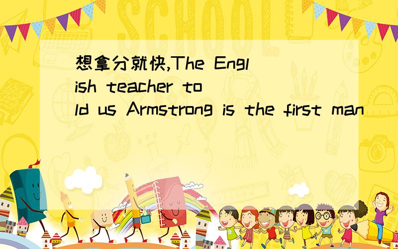 想拿分就快,The English teacher told us Armstrong is the first man_____ (walk) on the moon.填什么?A.walks B.to walk C.walked 到底是什么，讲出具体理由啊