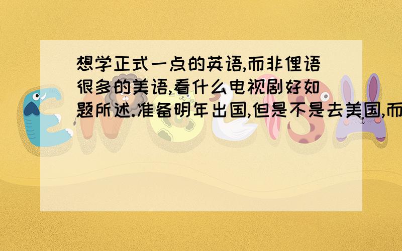 想学正式一点的英语,而非俚语很多的美语,看什么电视剧好如题所述.准备明年出国,但是不是去美国,而是去澳洲,现在美剧很多,可是很多都是美国人的习惯用法和各种俚语,到了澳洲不一定实