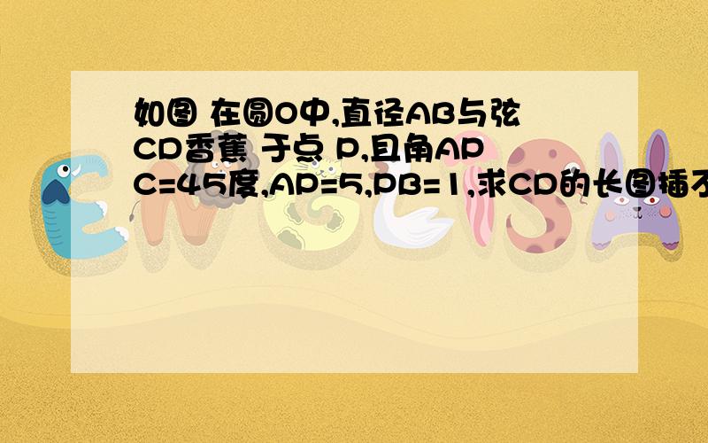 如图 在圆O中,直径AB与弦CD香蕉 于点 P,且角APC=45度,AP=5,PB=1,求CD的长图插不进去 大概就是 一个圆的 直径是 AB CD交AB