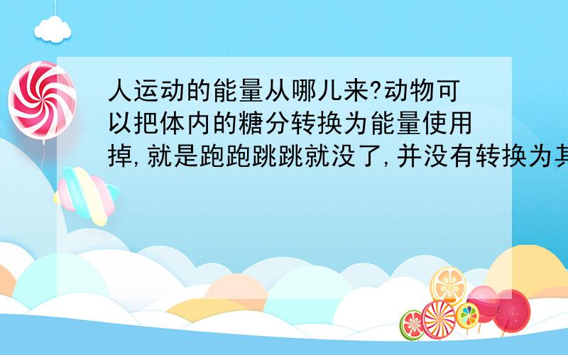 人运动的能量从哪儿来?动物可以把体内的糖分转换为能量使用掉,就是跑跑跳跳就没了,并没有转换为其他物质,那世界上的物质最终会被动物“吃掉”,并转化为能量运动消耗掉.当时间无穷久