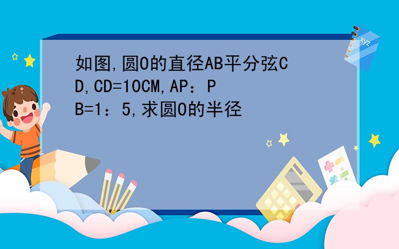 如图,圆O的直径AB平分弦CD,CD=10CM,AP：PB=1：5,求圆O的半径