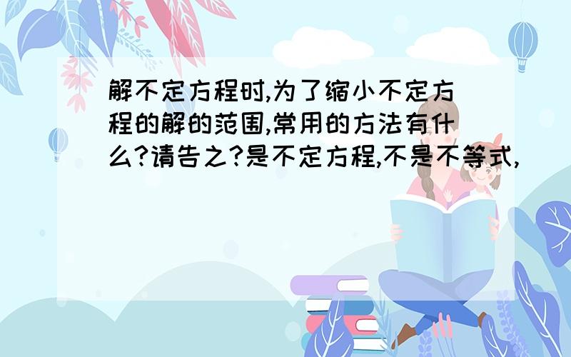 解不定方程时,为了缩小不定方程的解的范围,常用的方法有什么?请告之?是不定方程,不是不等式,