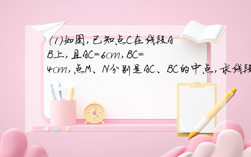 （1）如图,已知点C在线段AB上,且AC=6cm,BC=4cm,点M、N分别是AC、BC的中点,求线段MN的长度；（2）根据（1）中的计算过程和结果,设AC+BC=a,其他条件不变,你能猜出MN的长度吗?请用一句话表述你发现