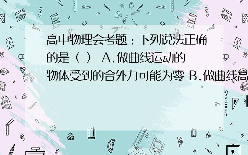 高中物理会考题：下列说法正确的是（ ） A.做曲线运动的物体受到的合外力可能为零 B.做曲线高中物理会考题：下列说法正确的是（    ） A.做曲线运动的物体受到的合外力可能为零  B.做曲