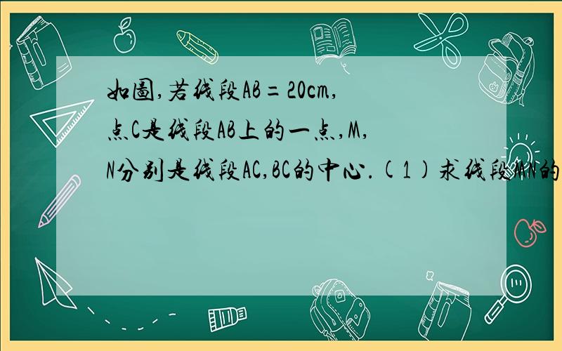 如图,若线段AB=20cm,点C是线段AB上的一点,M,N分别是线段AC,BC的中心.(1)求线段MN的长； （2）根据（1）中的计算过程和结果,设AB=a,其他条件不变,你能猜出MN的长度吗?请用一句简洁的话表达你发现