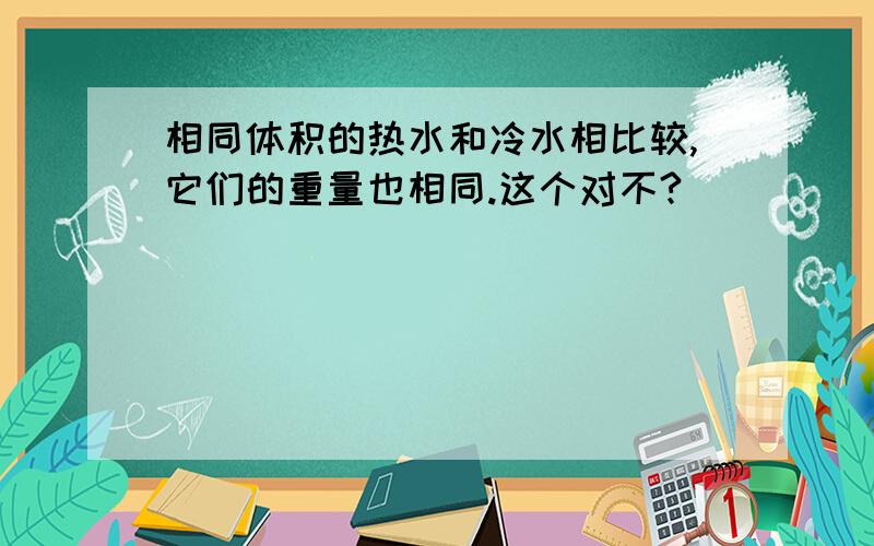 相同体积的热水和冷水相比较,它们的重量也相同.这个对不?