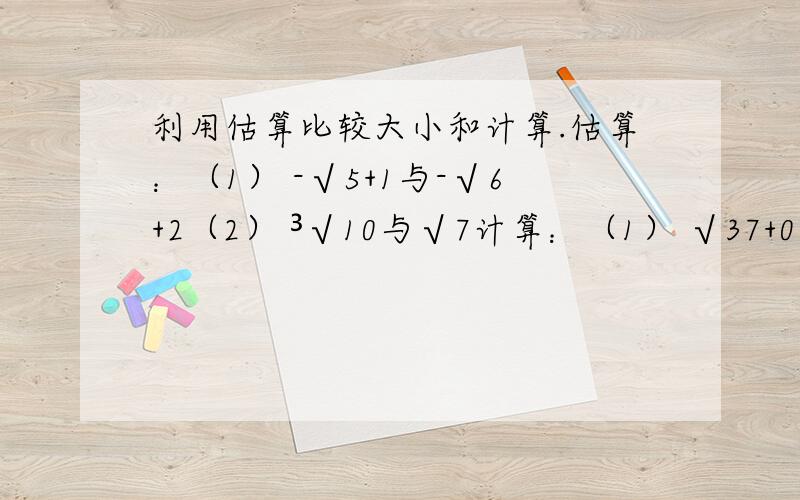 利用估算比较大小和计算.估算：（1） -√5+1与-√6+2（2） ³√10与√7计算：（1） √37+0.26-³√5（精确到0.01）（2） （-5/8）×√3÷2√5（保留三个有效数字）