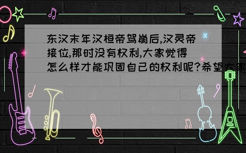 东汉末年汉桓帝驾崩后,汉灵帝接位,那时没有权利,大家觉得怎么样才能巩固自己的权利呢?希望大家乐观点，想说不可能巩固的，就不要回答了，就算难应该能挽回一点吧