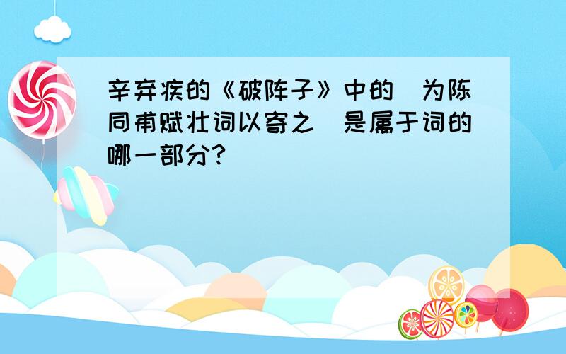 辛弃疾的《破阵子》中的＂为陈同甫赋壮词以寄之＂是属于词的哪一部分?