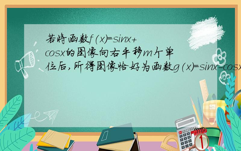 若将函数f(x)=sinx+cosx的图像向右平移m个单位后,所得图像恰好为函数g(x)=sinx-cosx的图像,则m的值可以为