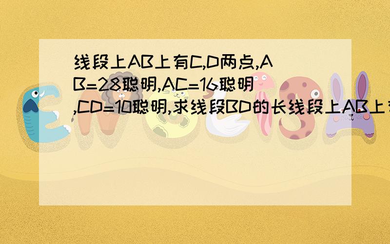 线段上AB上有C,D两点,AB=28聪明,AC=16聪明,CD=10聪明,求线段BD的长线段上AB上有C,D两点,AB=28cm,AC=16cm,CD=10cm,求线段BD的长