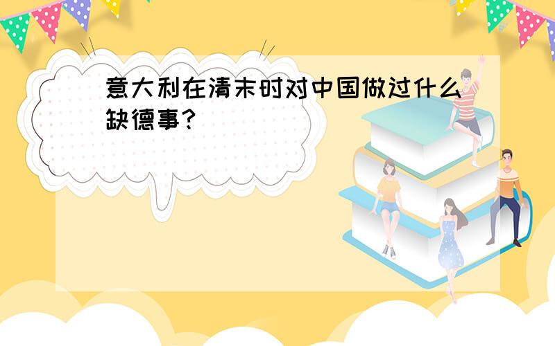 意大利在清末时对中国做过什么缺德事?