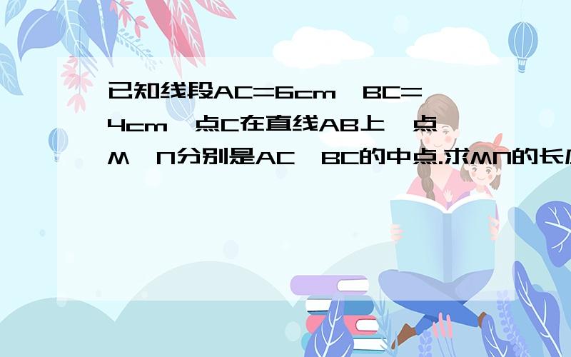 已知线段AC=6cm,BC=4cm,点C在直线AB上,点M,N分别是AC、BC的中点.求MN的长度.是不是有两种方法?