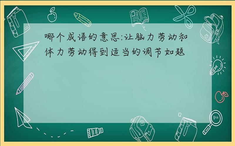 哪个成语的意思:让脑力劳动和体力劳动得到适当的调节如题