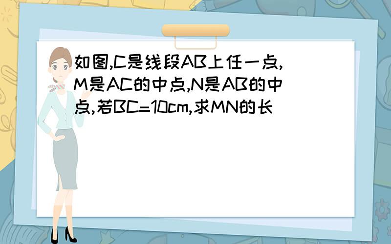 如图,C是线段AB上任一点,M是AC的中点,N是AB的中点,若BC=10cm,求MN的长