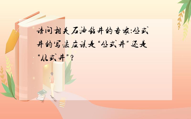 请问相关石油钻井的专家：丛式井的写法应该是“丛式井”还是“从式井”?