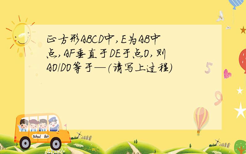 正方形ABCD中,E为AB中点,AF垂直于DE于点O,则AO/DO等于—（请写上过程）