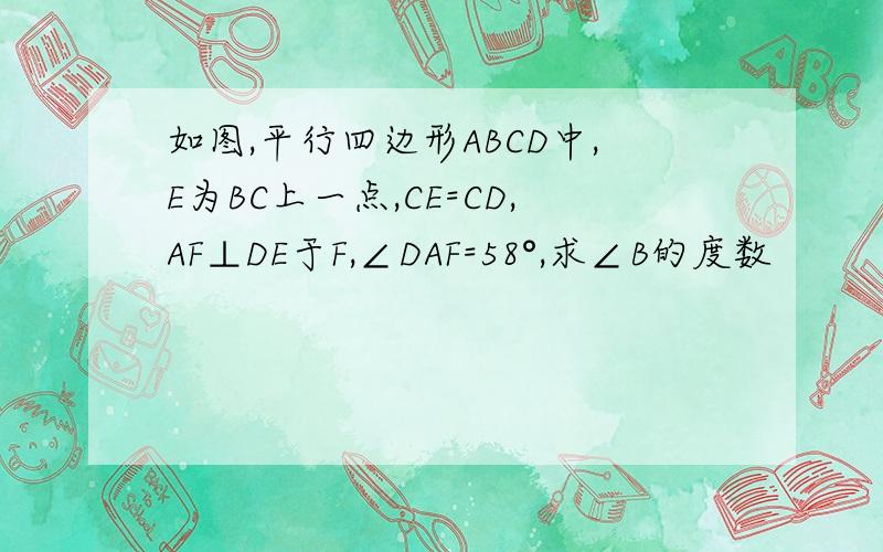 如图,平行四边形ABCD中,E为BC上一点,CE=CD,AF⊥DE于F,∠DAF=58°,求∠B的度数