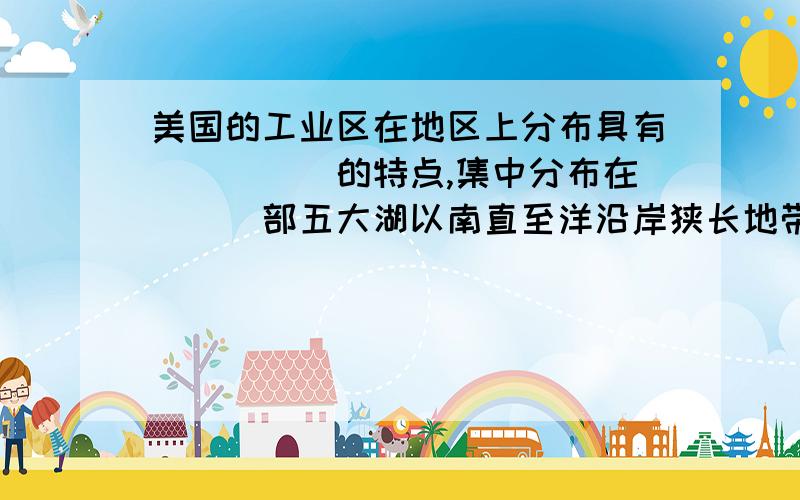 美国的工业区在地区上分布具有_____的特点,集中分布在___部五大湖以南直至洋沿岸狭长地带.