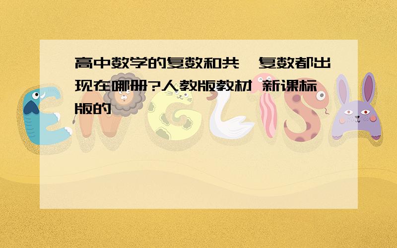 高中数学的复数和共轭复数都出现在哪册?人教版教材 新课标版的