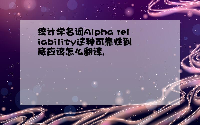 统计学名词Alpha reliability这种可靠性到底应该怎么翻译,