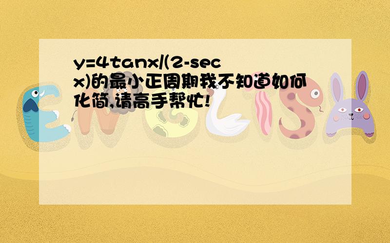 y=4tanx/(2-secx)的最小正周期我不知道如何化简,请高手帮忙!