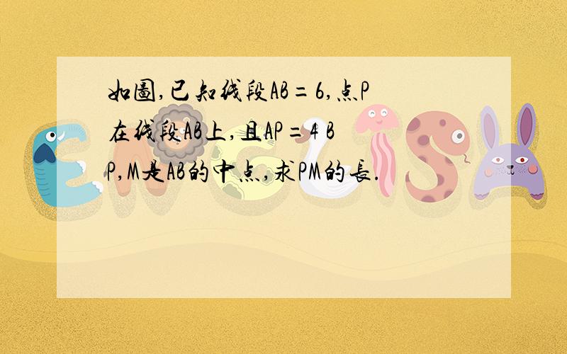 如图,已知线段AB=6,点P在线段AB上,且AP=4 BP,M是AB的中点,求PM的长.