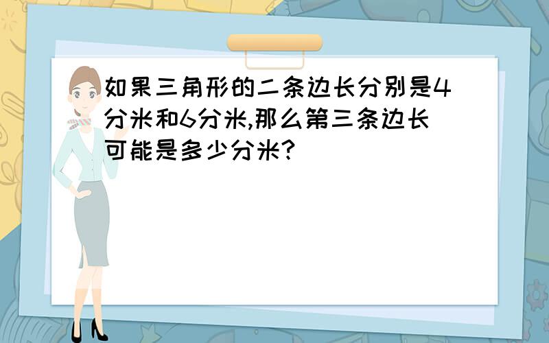 如果三角形的二条边长分别是4分米和6分米,那么第三条边长可能是多少分米?