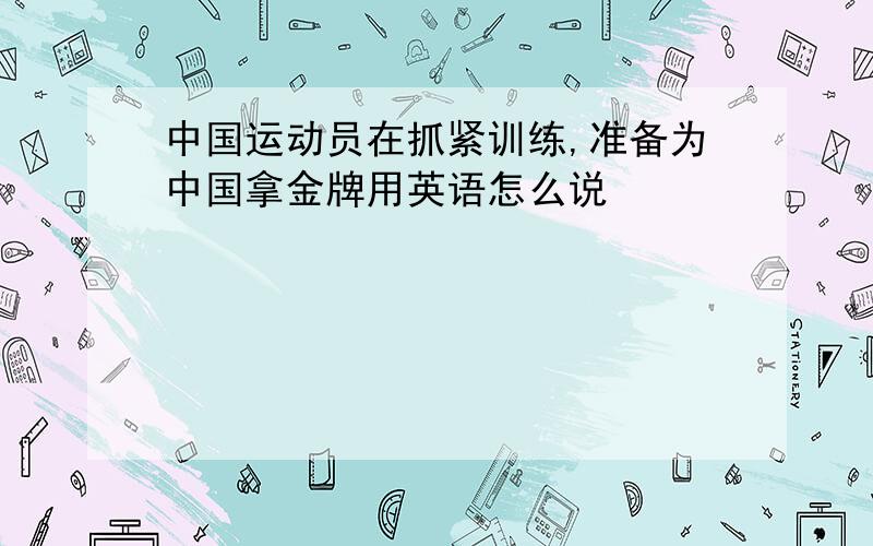 中国运动员在抓紧训练,准备为中国拿金牌用英语怎么说