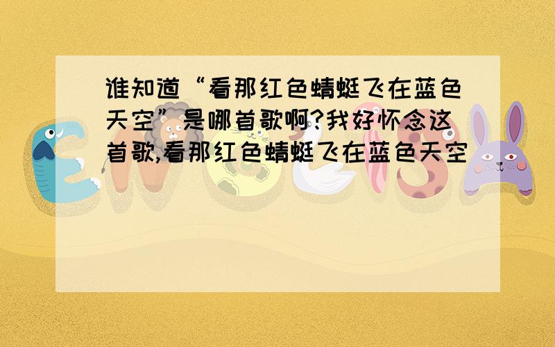 谁知道“看那红色蜻蜓飞在蓝色天空”是哪首歌啊?我好怀念这首歌,看那红色蜻蜓飞在蓝色天空