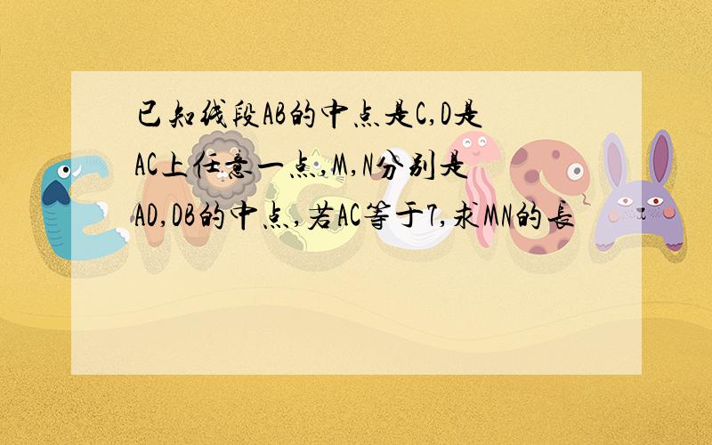 已知线段AB的中点是C,D是AC上任意一点,M,N分别是AD,DB的中点,若AC等于7,求MN的长