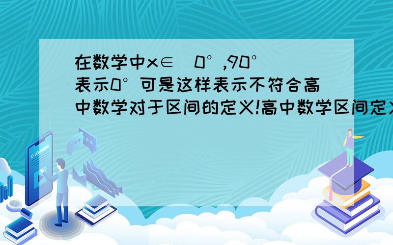 在数学中x∈(0°,90°)表示0°可是这样表示不符合高中数学对于区间的定义!高中数学区间定义为实数集合；现在是角度能写成区间吗？