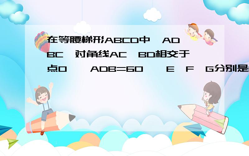 在等腰梯形ABCD中,AD‖BC,对角线AC、BD相交于点O,∠ADB=60°,E、F、G分别是OA、OB、CD的中点.判断△EFG的形状,并说明理由.我会了，随便回答一下把