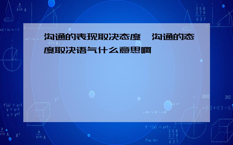 沟通的表现取决态度,沟通的态度取决语气什么意思啊