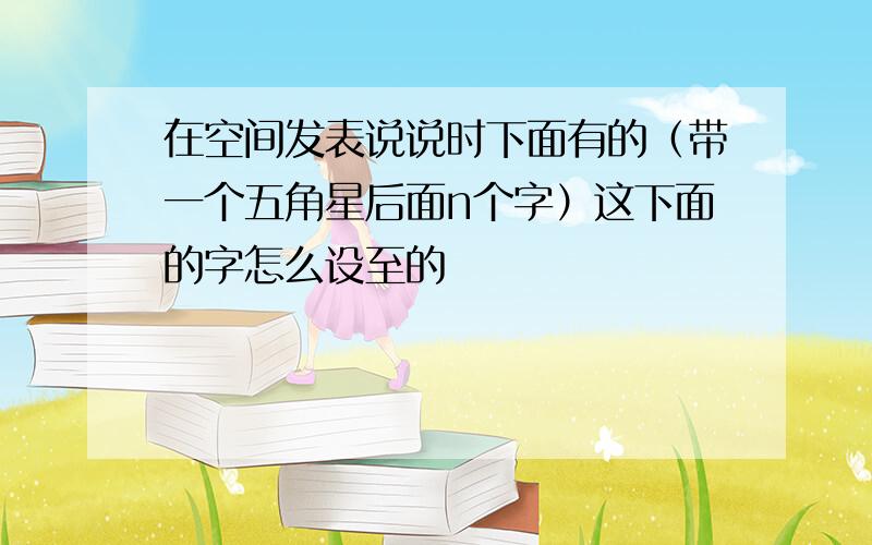 在空间发表说说时下面有的（带一个五角星后面n个字）这下面的字怎么设至的